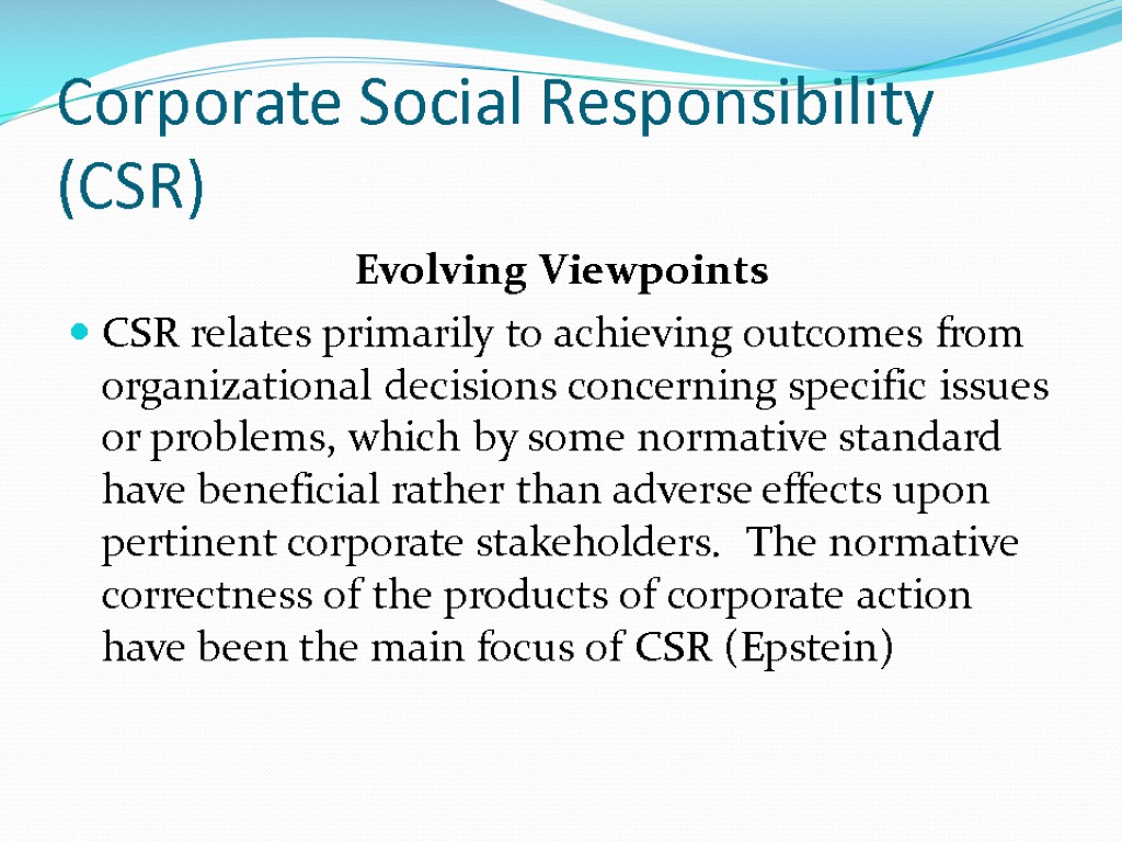 Corporate Social Responsibility (CSR) Evolving Viewpoints CSR relates primarily to achieving outcomes from organizational